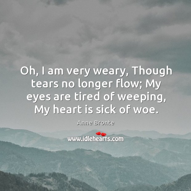 Oh, I am very weary, though tears no longer flow; my eyes are tired of weeping, my heart is sick of woe. Anne Bronte Picture Quote