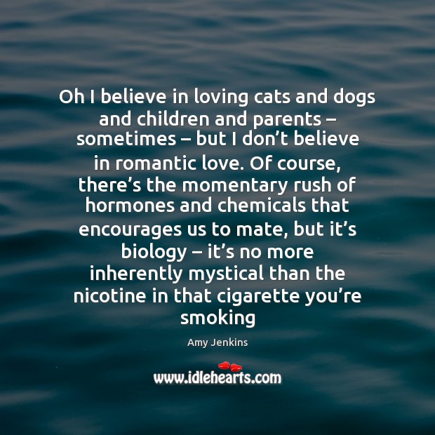 Oh I believe in loving cats and dogs and children and parents – Romantic Love Quotes Image