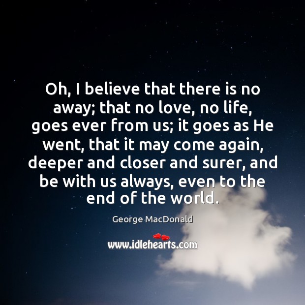 Oh, I believe that there is no away; that no love, no George MacDonald Picture Quote