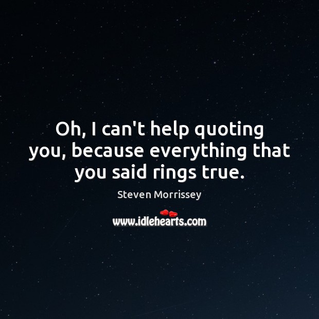 Oh, I can’t help quoting you, because everything that you said rings true. Steven Morrissey Picture Quote