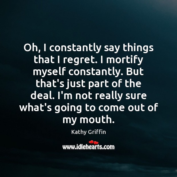 Oh, I constantly say things that I regret. I mortify myself constantly. Kathy Griffin Picture Quote