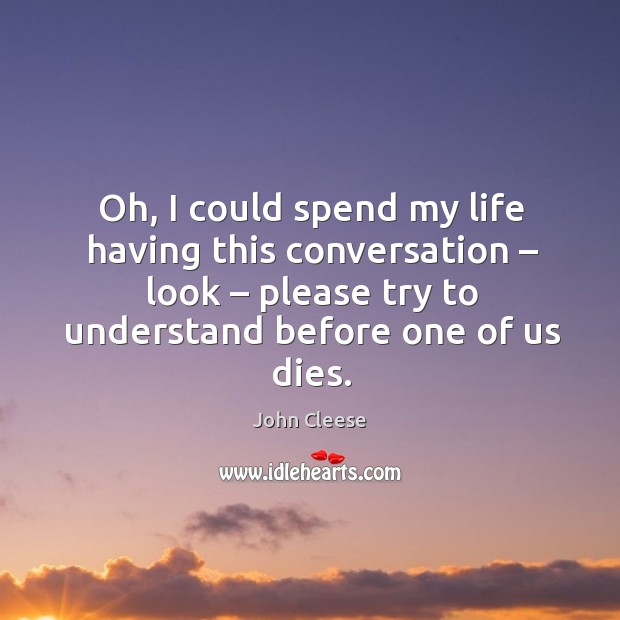Oh, I could spend my life having this conversation – look – please try to understand before one of us dies. John Cleese Picture Quote