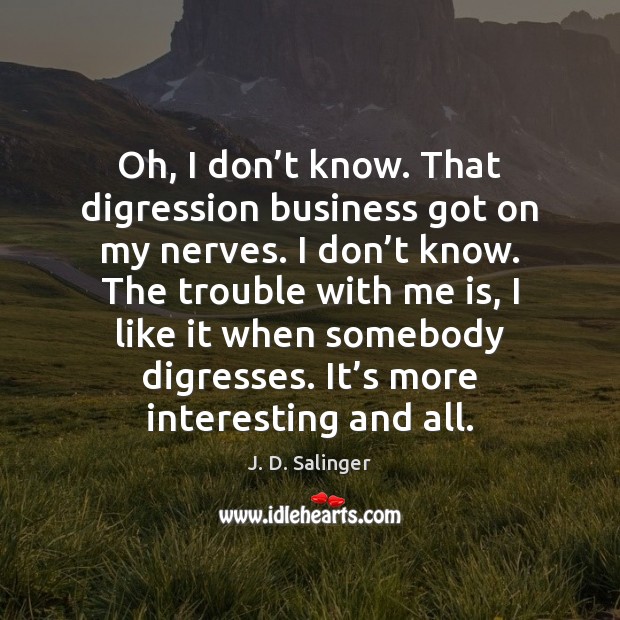 Oh, I don’t know. That digression business got on my nerves. J. D. Salinger Picture Quote