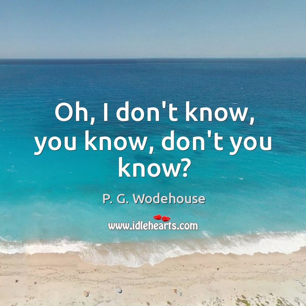 Oh, I don’t know, you know, don’t you know? P. G. Wodehouse Picture Quote