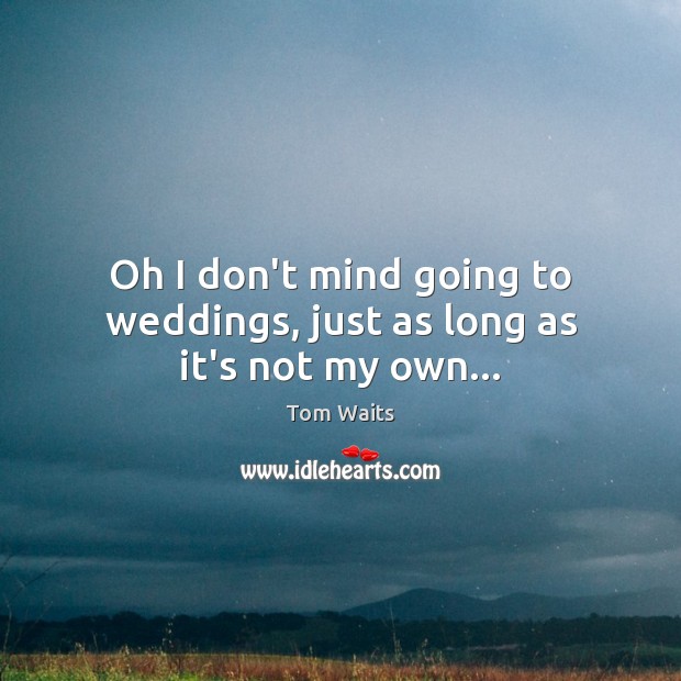 Oh I don’t mind going to weddings, just as long as it’s not my own… Tom Waits Picture Quote