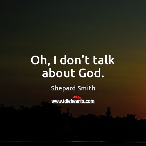 Oh, I don’t talk about God. Shepard Smith Picture Quote