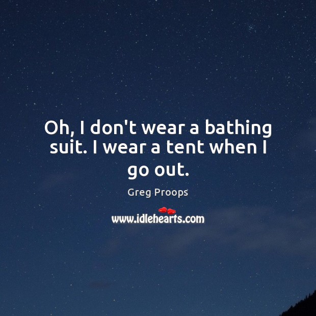 Oh, I don’t wear a bathing suit. I wear a tent when I go out. Greg Proops Picture Quote