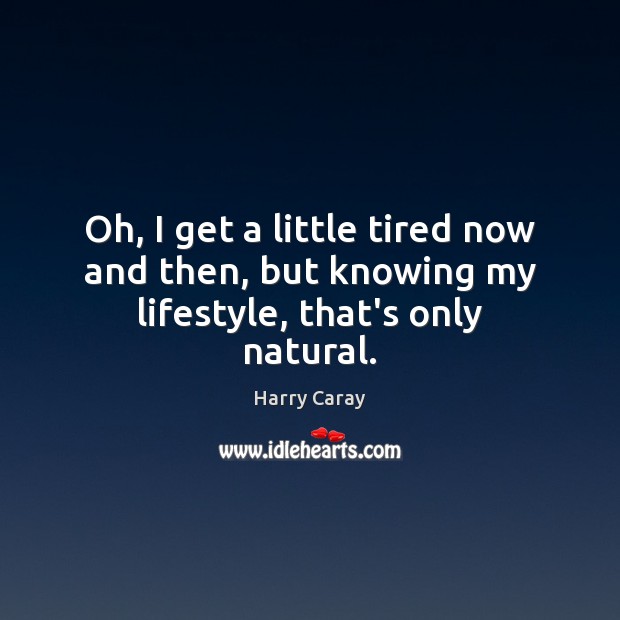Oh, I get a little tired now and then, but knowing my lifestyle, that’s only natural. Harry Caray Picture Quote