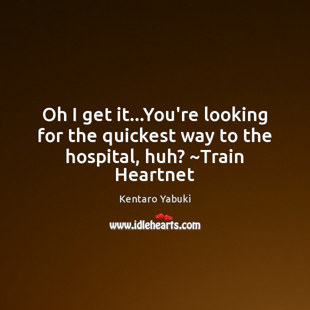Oh I get it…You’re looking for the quickest way to the hospital, huh? ~Train Heartnet Kentaro Yabuki Picture Quote