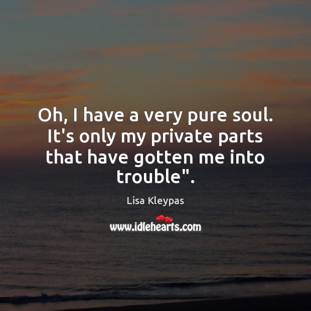 Oh, I have a very pure soul. It’s only my private parts that have gotten me into trouble”. Lisa Kleypas Picture Quote