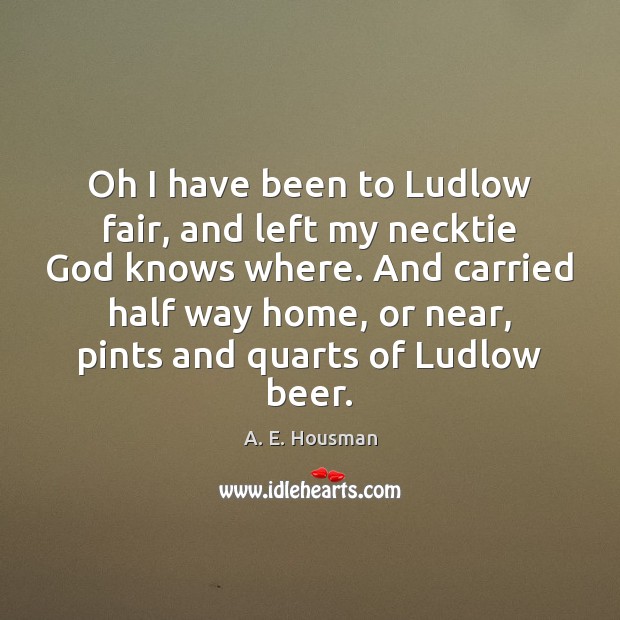 Oh I have been to Ludlow fair, and left my necktie God A. E. Housman Picture Quote