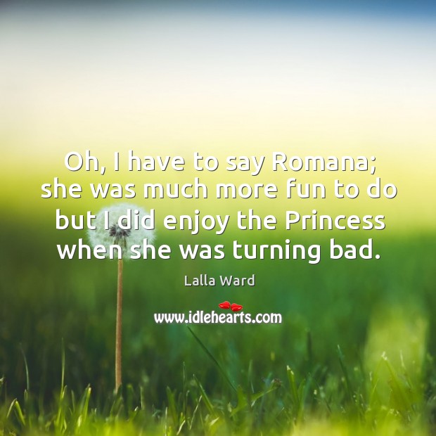 Oh, I have to say romana; she was much more fun to do but I did enjoy the princess Lalla Ward Picture Quote