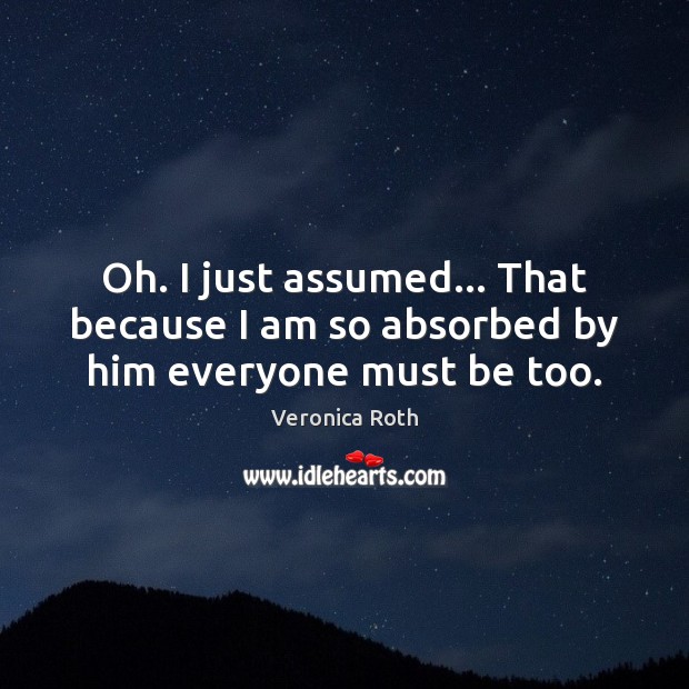 Oh. I just assumed… That because I am so absorbed by him everyone must be too. Image