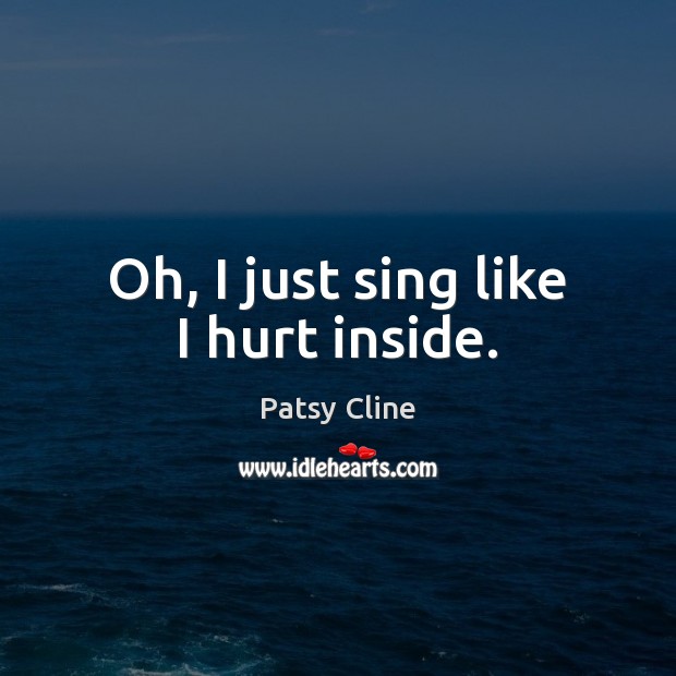 Oh, I just sing like I hurt inside. Patsy Cline Picture Quote