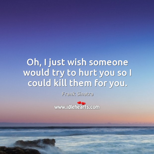 Oh, I just wish someone would try to hurt you so I could kill them for you. Frank Sinatra Picture Quote