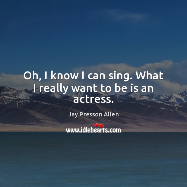 Oh, I know I can sing. What I really want to be is an actress. Jay Presson Allen Picture Quote