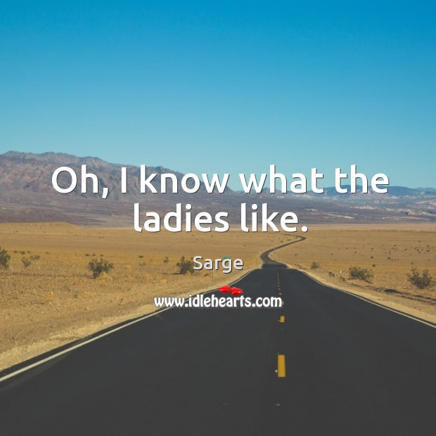 Oh, I know what the ladies like. Sarge Picture Quote