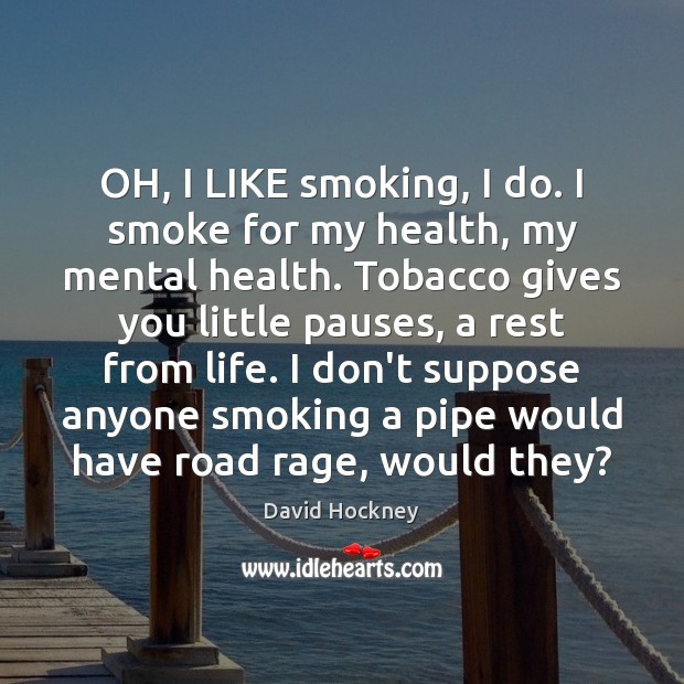 OH, I LIKE smoking, I do. I smoke for my health, my David Hockney Picture Quote