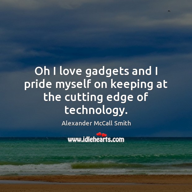 Oh I love gadgets and I pride myself on keeping at the cutting edge of technology. Alexander McCall Smith Picture Quote