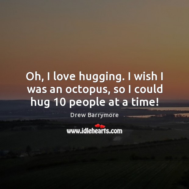 Oh, I love hugging. I wish I was an octopus, so I could hug 10 people at a time! Image