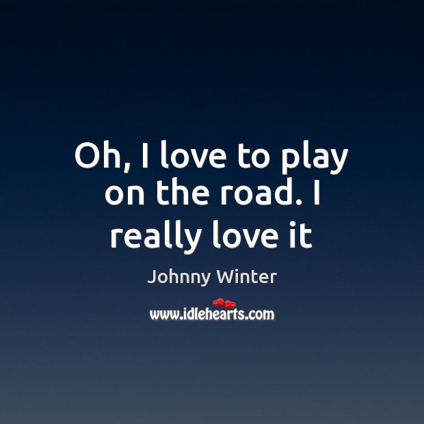 Oh, I love to play on the road. I really love it Johnny Winter Picture Quote