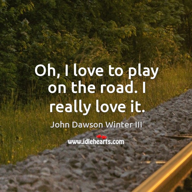Oh, I love to play on the road. I really love it. John Dawson Winter III Picture Quote