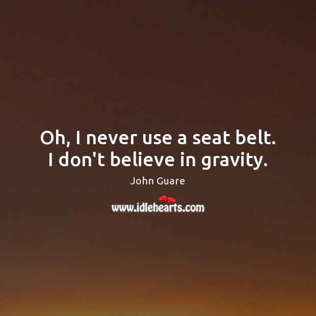 Oh, I never use a seat belt. I don’t believe in gravity. 