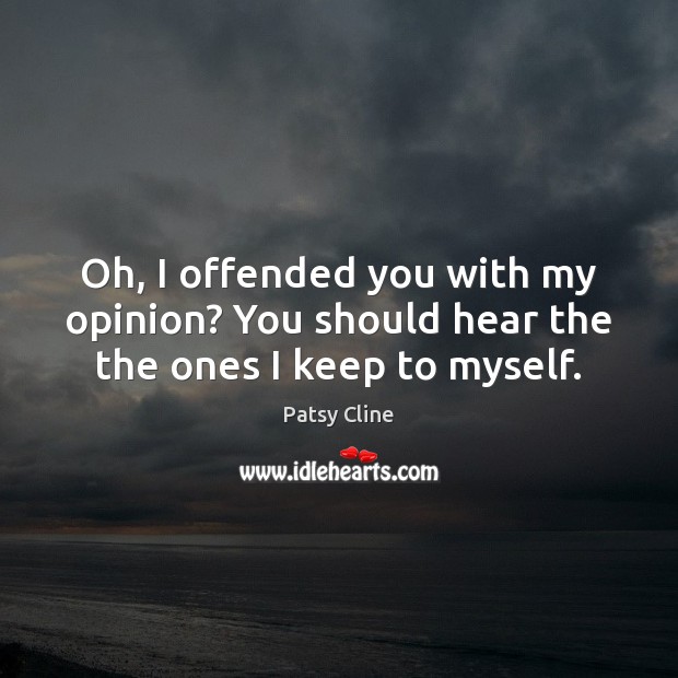 Oh, I offended you with my opinion? You should hear the the ones I keep to myself. Patsy Cline Picture Quote