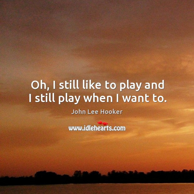 Oh, I still like to play and I still play when I want to. Image