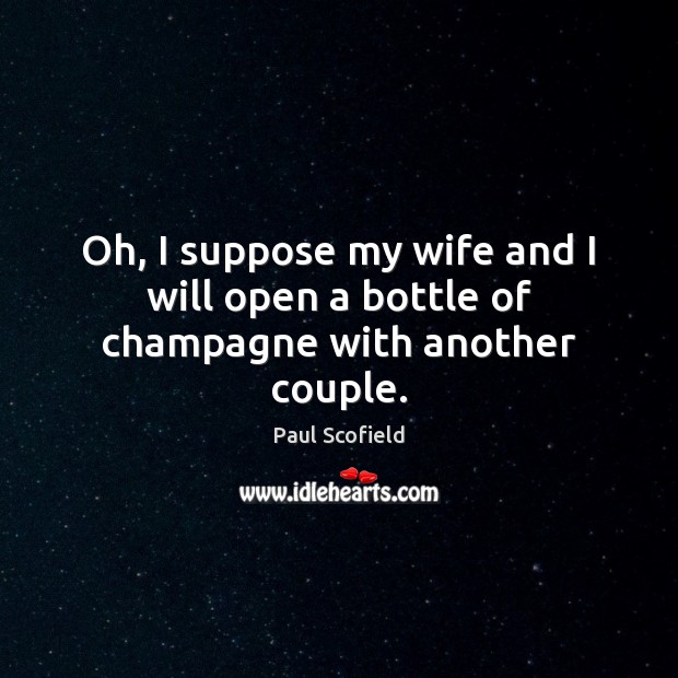 Oh, I suppose my wife and I will open a bottle of champagne with another couple. Paul Scofield Picture Quote
