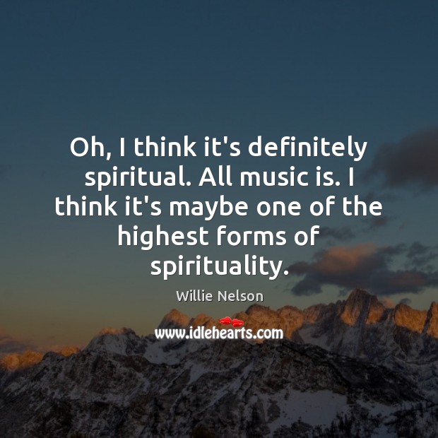 Oh, I think it’s definitely spiritual. All music is. I think it’s Willie Nelson Picture Quote