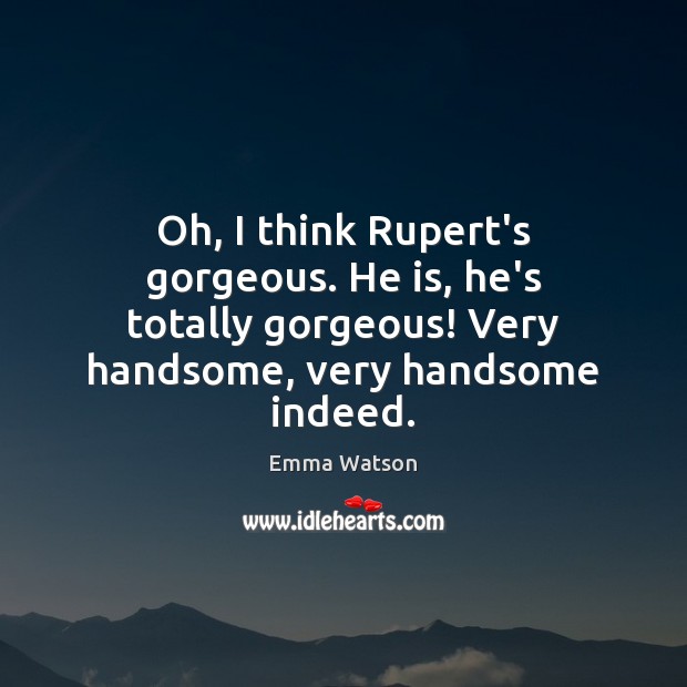 Oh, I think Rupert’s gorgeous. He is, he’s totally gorgeous! Very handsome, 