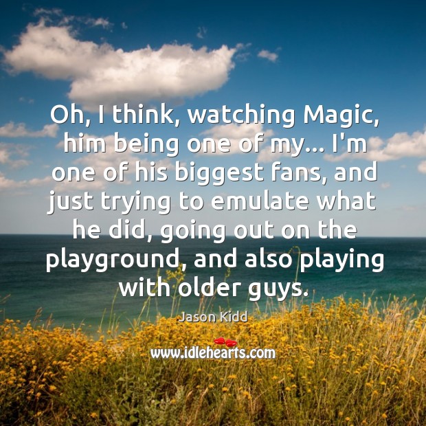 Oh, I think, watching Magic, him being one of my… I’m one Image