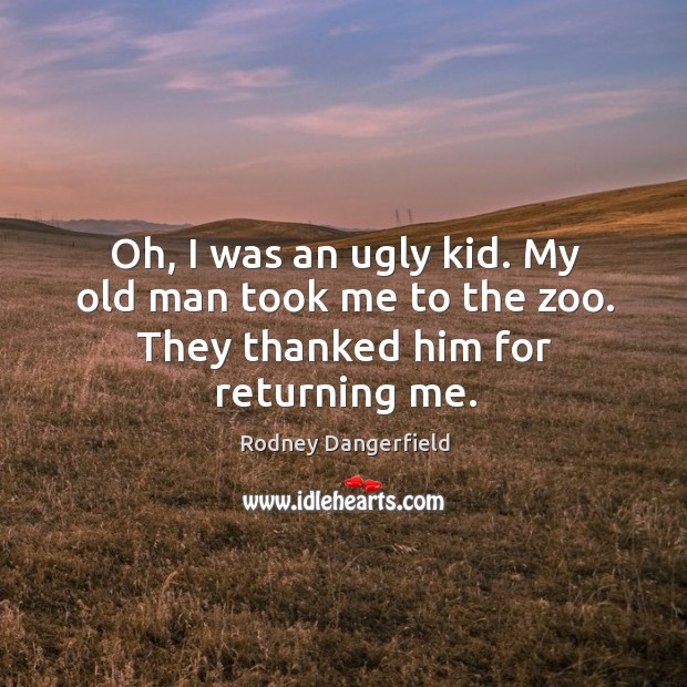 Oh, I was an ugly kid. My old man took me to the zoo. They thanked him for returning me. Rodney Dangerfield Picture Quote