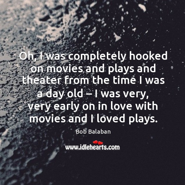 Oh, I was completely hooked on movies and plays and theater from the time I was a day old Bob Balaban Picture Quote