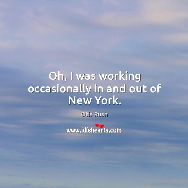 Oh, I was working occasionally in and out of new york. Otis Rush Picture Quote