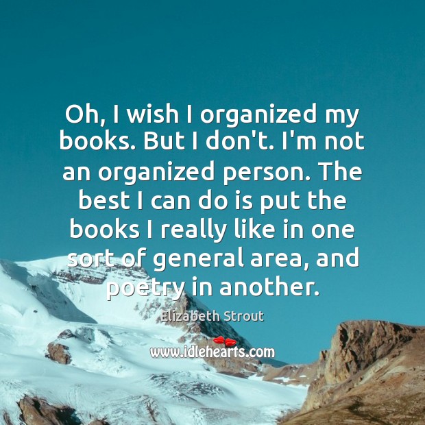 Oh, I wish I organized my books. But I don’t. I’m not Elizabeth Strout Picture Quote