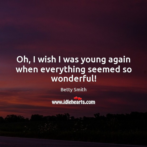 Oh, I wish I was young again when everything seemed so wonderful! Betty Smith Picture Quote