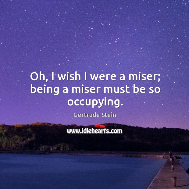 Oh, I wish I were a miser; being a miser must be so occupying. Gertrude Stein Picture Quote