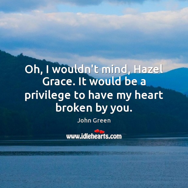 Oh, I wouldn’t mind, Hazel Grace. It would be a privilege to have my heart broken by you. Image
