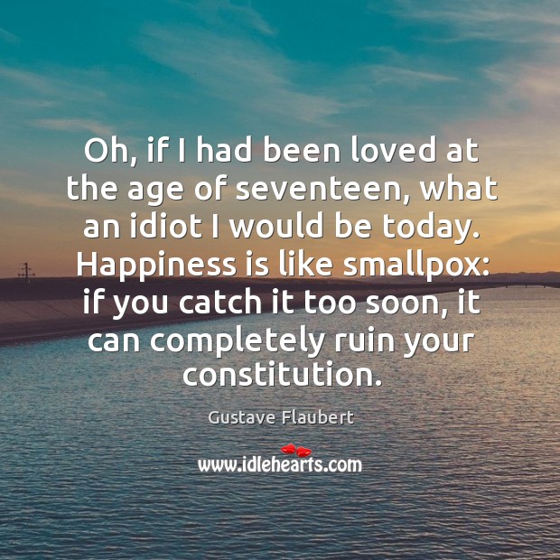 Oh, if I had been loved at the age of seventeen, what an idiot I would be today. Happiness Quotes Image