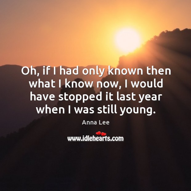 Oh, if I had only known then what I know now, I would have stopped it last year when I was still young. Anna Lee Picture Quote