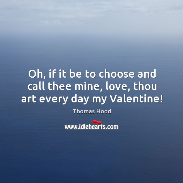 Oh, if it be to choose and call thee mine, love, thou art every day my valentine! Thomas Hood Picture Quote