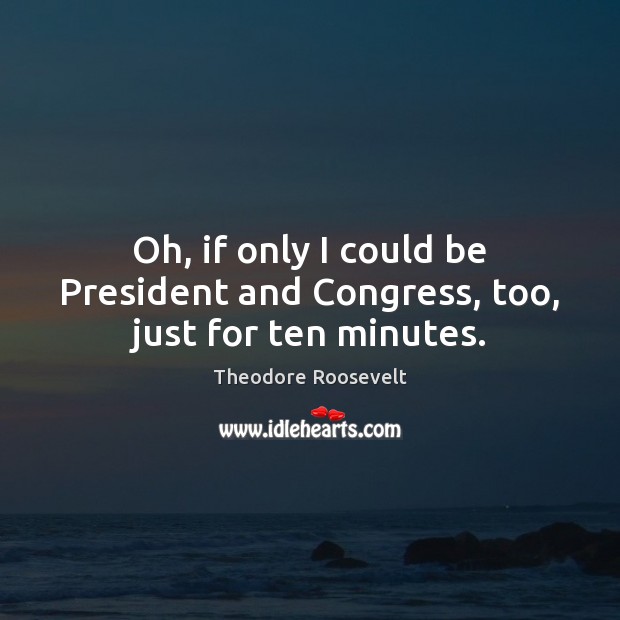 Oh, if only I could be President and Congress, too, just for ten minutes. Theodore Roosevelt Picture Quote