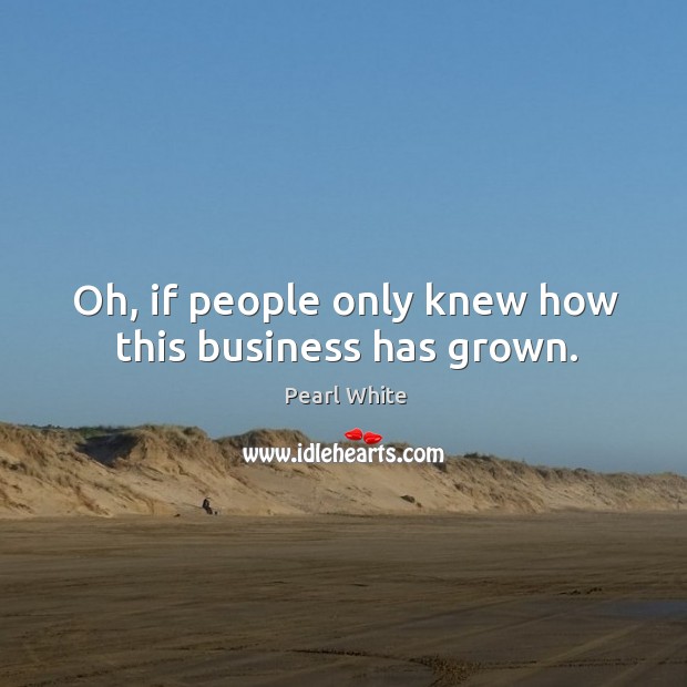Oh, if people only knew how this business has grown. Pearl White Picture Quote