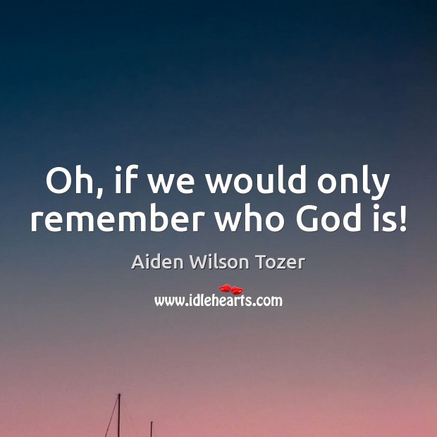 Oh, if we would only remember who God is! Aiden Wilson Tozer Picture Quote