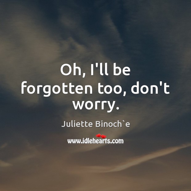 Oh, I’ll be forgotten too, don’t worry. Juliette Binoch`e Picture Quote