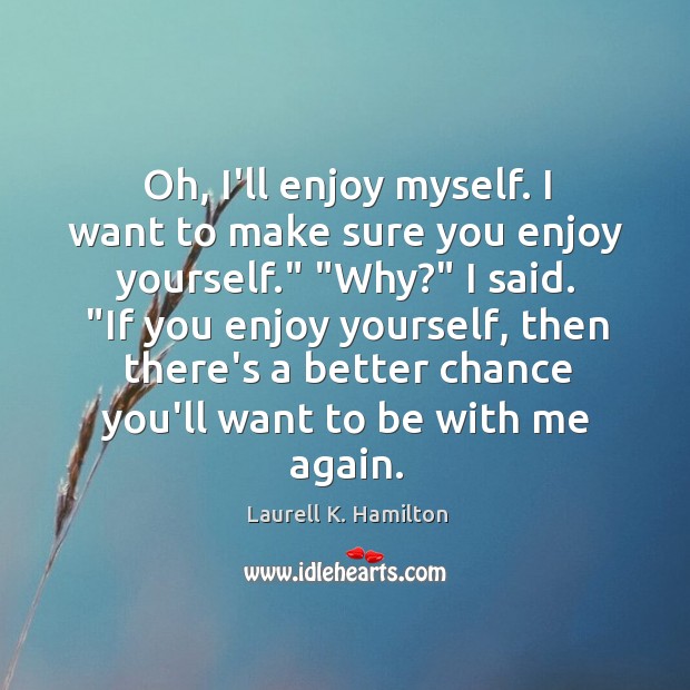Oh, I’ll enjoy myself. I want to make sure you enjoy yourself.” “ Laurell K. Hamilton Picture Quote