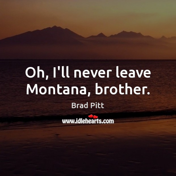 Oh, I’ll never leave Montana, brother. Brad Pitt Picture Quote