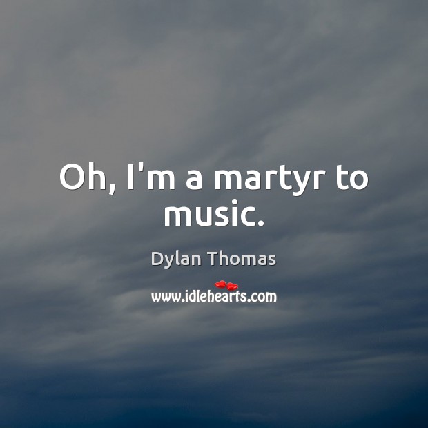 Oh, I’m a martyr to music. Dylan Thomas Picture Quote